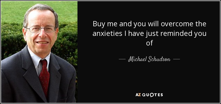 Buy me and you will overcome the anxieties I have just reminded you of - Michael Schudson