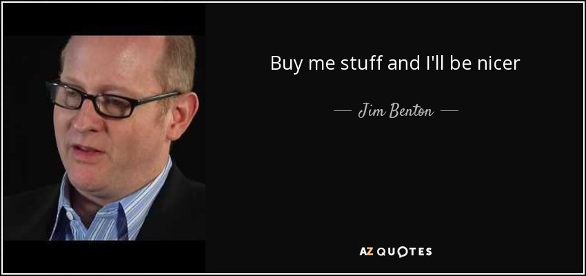 Buy me stuff and I'll be nicer - Jim Benton