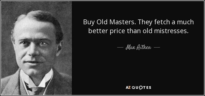 Buy Old Masters. They fetch a much better price than old mistresses. - Max Aitken, Lord Beaverbrook