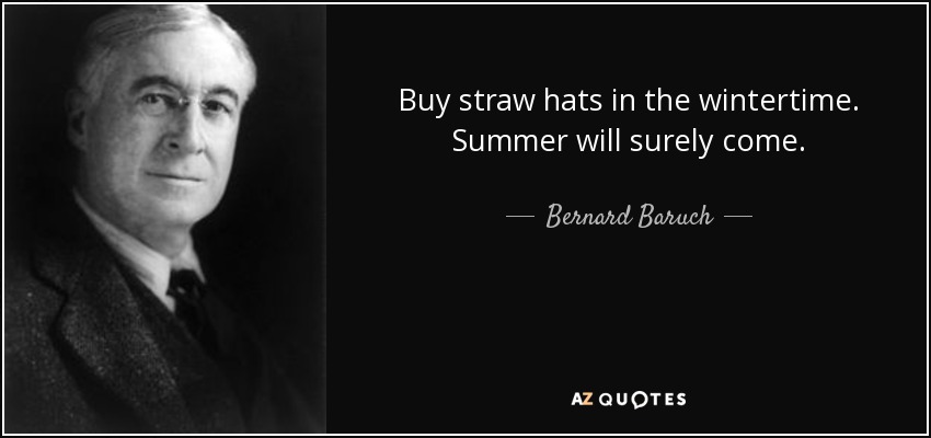 Buy straw hats in the wintertime. Summer will surely come. - Bernard Baruch