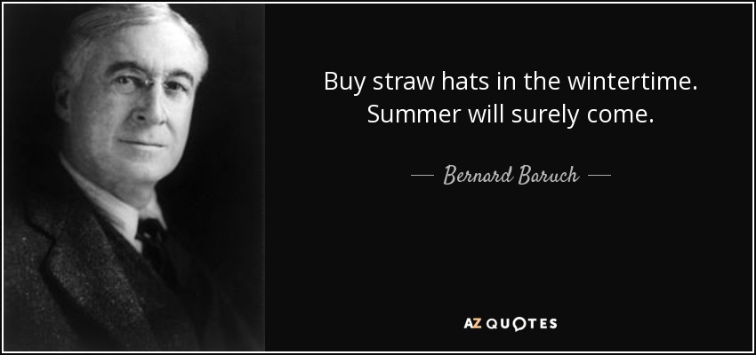 Buy straw hats in the wintertime. Summer will surely come. - Bernard Baruch