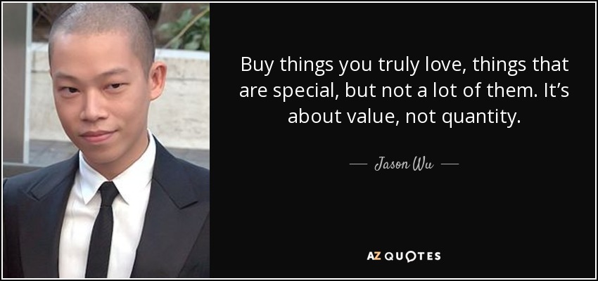 Buy things you truly love, things that are special, but not a lot of them. It’s about value, not quantity. - Jason Wu