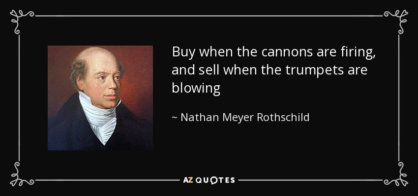 Buy when the cannons are firing, and sell when the trumpets are blowing - Nathan Meyer Rothschild
