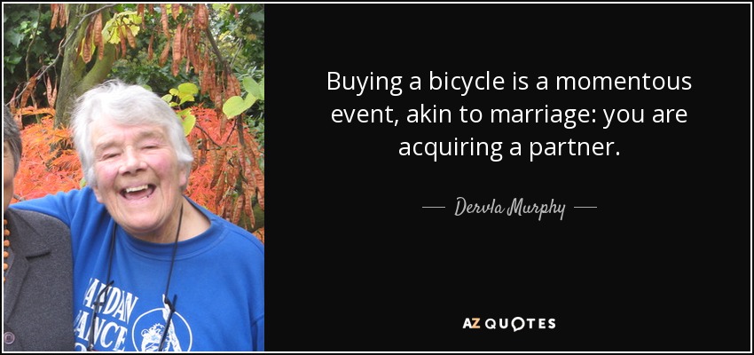 Buying a bicycle is a momentous event, akin to marriage: you are acquiring a partner. - Dervla Murphy
