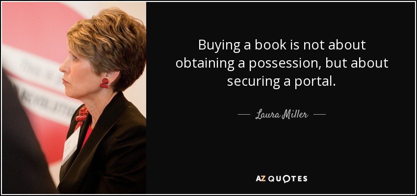 Buying a book is not about obtaining a possession, but about securing a portal. - Laura Miller