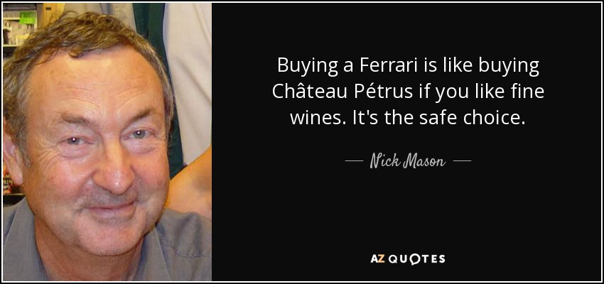 Buying a Ferrari is like buying Château Pétrus if you like fine wines. It's the safe choice. - Nick Mason