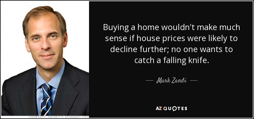 Buying a home wouldn't make much sense if house prices were likely to decline further; no one wants to catch a falling knife. - Mark Zandi