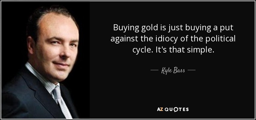 Buying gold is just buying a put against the idiocy of the political cycle. It's that simple. - Kyle Bass