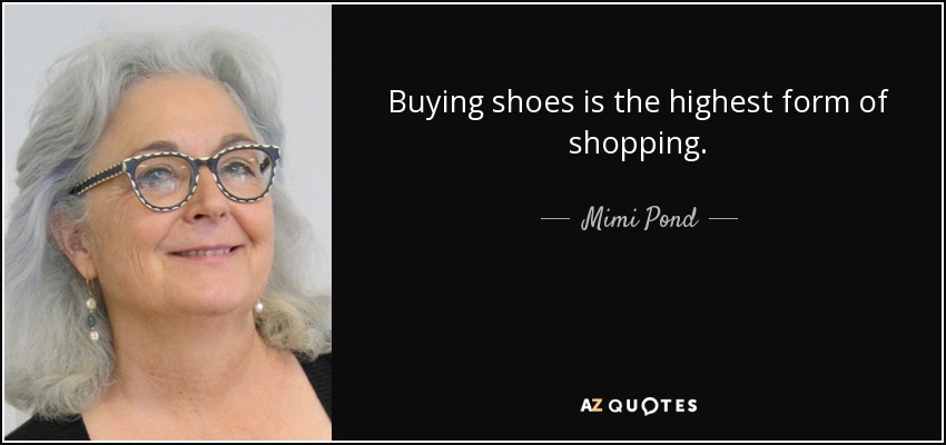 Buying shoes is the highest form of shopping. - Mimi Pond