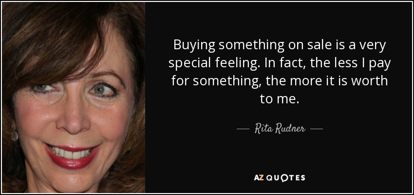 Buying something on sale is a very special feeling. In fact, the less I pay for something, the more it is worth to me. - Rita Rudner
