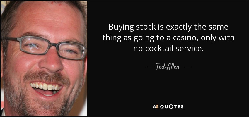 Buying stock is exactly the same thing as going to a casino, only with no cocktail service. - Ted Allen
