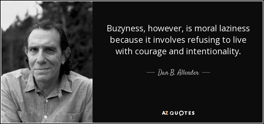 Buzyness, however, is moral laziness because it involves refusing to live with courage and intentionality. - Dan B. Allender