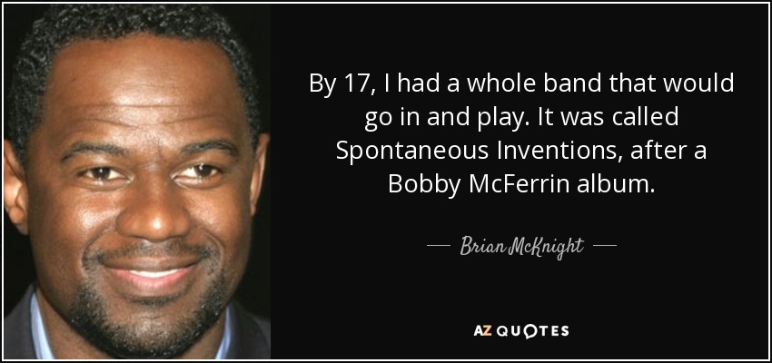 By 17, I had a whole band that would go in and play. It was called Spontaneous Inventions, after a Bobby McFerrin album. - Brian McKnight