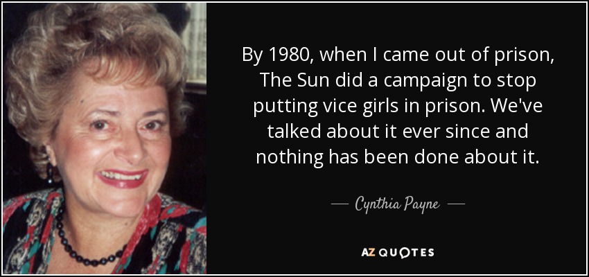 By 1980, when I came out of prison, The Sun did a campaign to stop putting vice girls in prison. We've talked about it ever since and nothing has been done about it. - Cynthia Payne