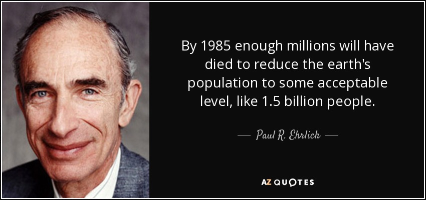 By 1985 enough millions will have died to reduce the earth's population to some acceptable level, like 1.5 billion people. - Paul R. Ehrlich