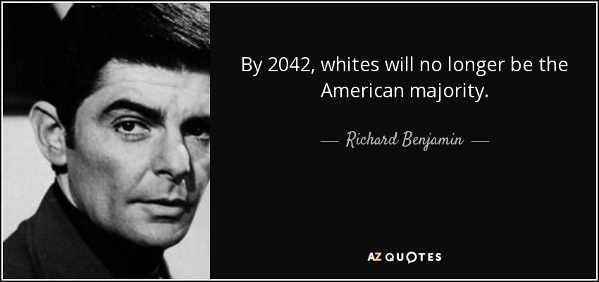 By 2042, whites will no longer be the American majority. - Richard Benjamin