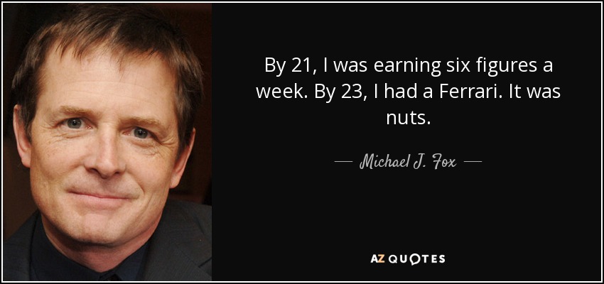 By 21, I was earning six figures a week. By 23, I had a Ferrari. It was nuts. - Michael J. Fox