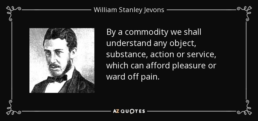 By a commodity we shall understand any object, substance, action or service, which can afford pleasure or ward off pain. - William Stanley Jevons