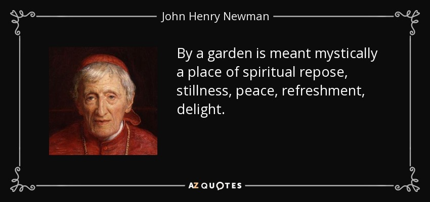 By a garden is meant mystically a place of spiritual repose, stillness, peace, refreshment, delight. - John Henry Newman