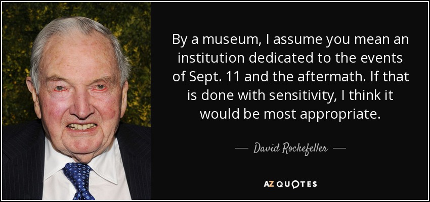 By a museum, I assume you mean an institution dedicated to the events of Sept. 11 and the aftermath. If that is done with sensitivity, I think it would be most appropriate. - David Rockefeller