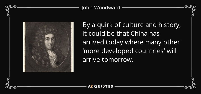 By a quirk of culture and history, it could be that China has arrived today where many other 'more developed countries' will arrive tomorrow. - John Woodward