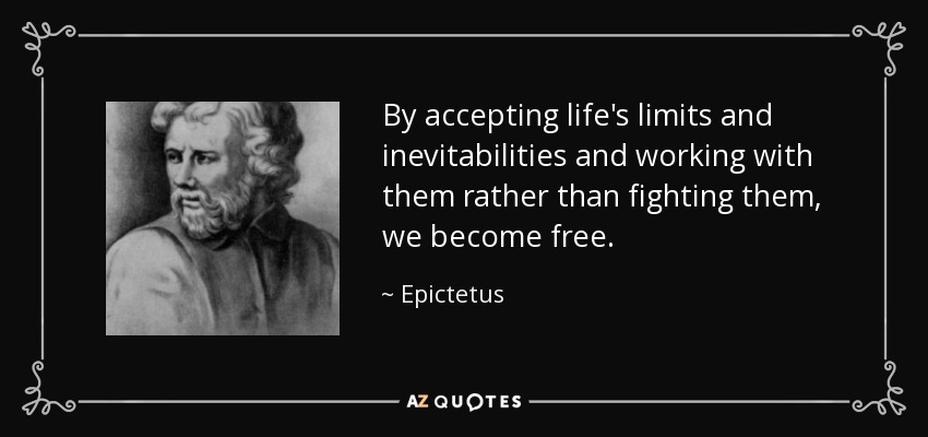 By accepting life's limits and inevitabilities and working with them rather than fighting them, we become free. - Epictetus