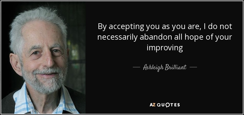 By accepting you as you are, I do not necessarily abandon all hope of your improving - Ashleigh Brilliant