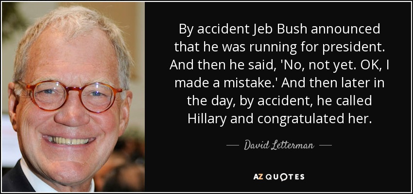 By accident Jeb Bush announced that he was running for president. And then he said, 'No, not yet. OK, I made a mistake.' And then later in the day, by accident, he called Hillary and congratulated her. - David Letterman