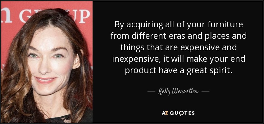 By acquiring all of your furniture from different eras and places and things that are expensive and inexpensive, it will make your end product have a great spirit. - Kelly Wearstler