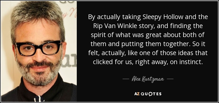 By actually taking Sleepy Hollow and the Rip Van Winkle story, and finding the spirit of what was great about both of them and putting them together. So it felt, actually, like one of those ideas that clicked for us, right away, on instinct. - Alex Kurtzman