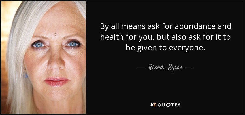 By all means ask for abundance and health for you, but also ask for it to be given to everyone. - Rhonda Byrne