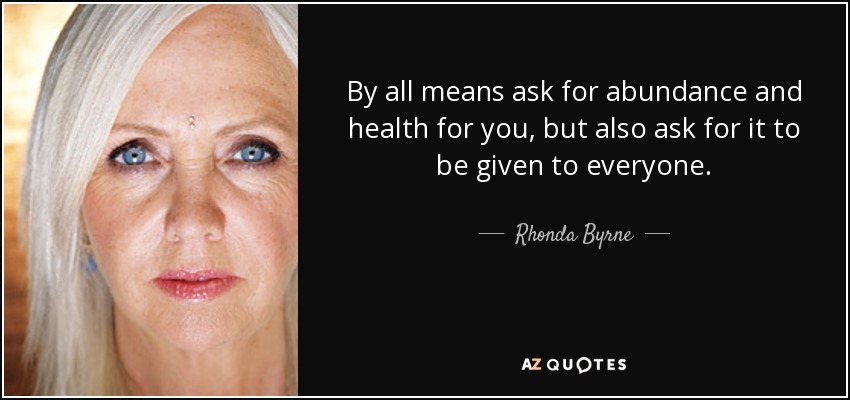 By all means ask for abundance and health for you, but also ask for it to be given to everyone. - Rhonda Byrne