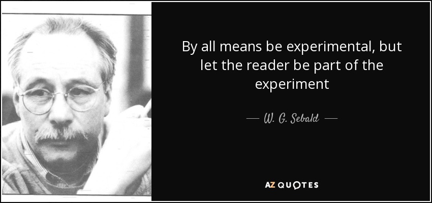 By all means be experimental, but let the reader be part of the experiment - W. G. Sebald