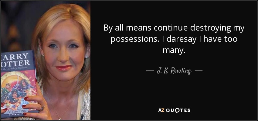 By all means continue destroying my possessions. I daresay I have too many. - J. K. Rowling