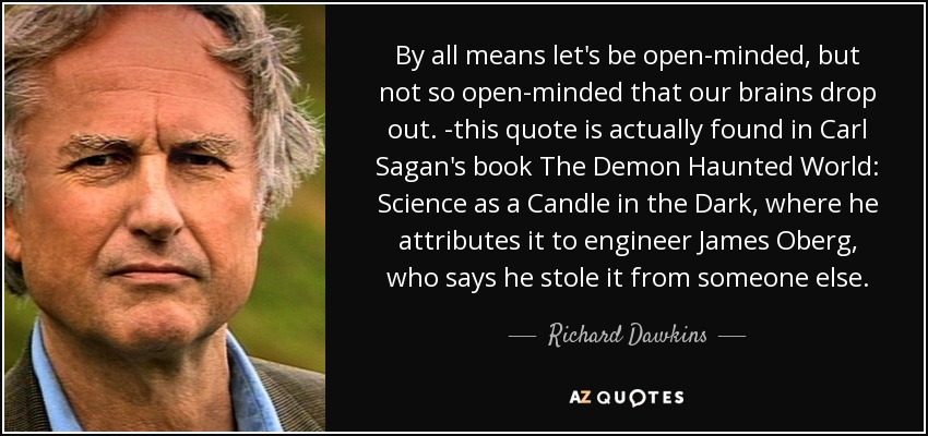 By all means let's be open-minded, but not so open-minded that our brains drop out. -this quote is actually found in Carl Sagan's book The Demon Haunted World: Science as a Candle in the Dark, where he attributes it to engineer James Oberg, who says he stole it from someone else. - Richard Dawkins
