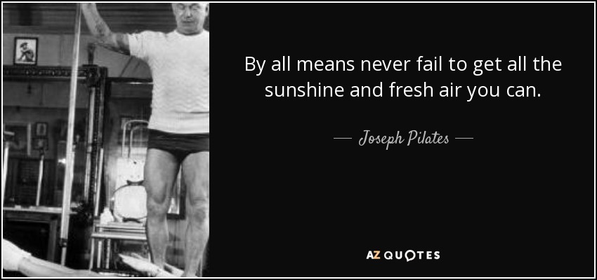 By all means never fail to get all the sunshine and fresh air you can. - Joseph Pilates