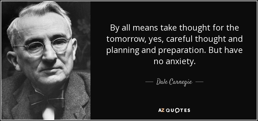 By all means take thought for the tomorrow, yes, careful thought and planning and preparation. But have no anxiety. - Dale Carnegie
