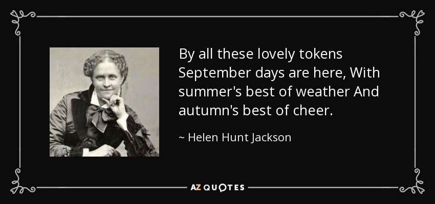 By all these lovely tokens September days are here, With summer's best of weather And autumn's best of cheer. - Helen Hunt Jackson