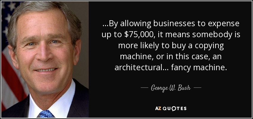 ...By allowing businesses to expense up to $75,000, it means somebody is more likely to buy a copying machine, or in this case, an architectural... fancy machine. - George W. Bush