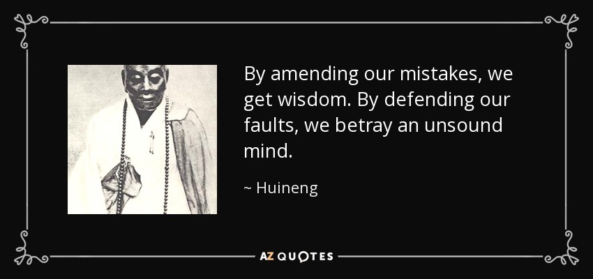 By amending our mistakes, we get wisdom. By defending our faults, we betray an unsound mind. - Huineng