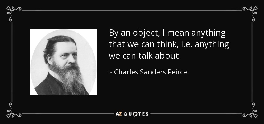 By an object, I mean anything that we can think, i.e. anything we can talk about. - Charles Sanders Peirce