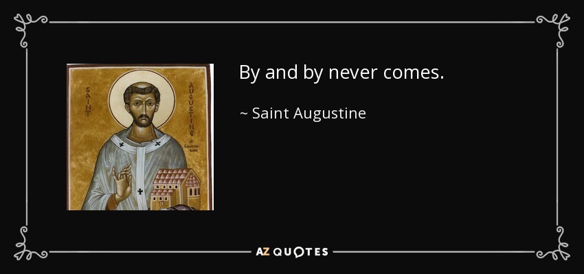By and by never comes. - Saint Augustine