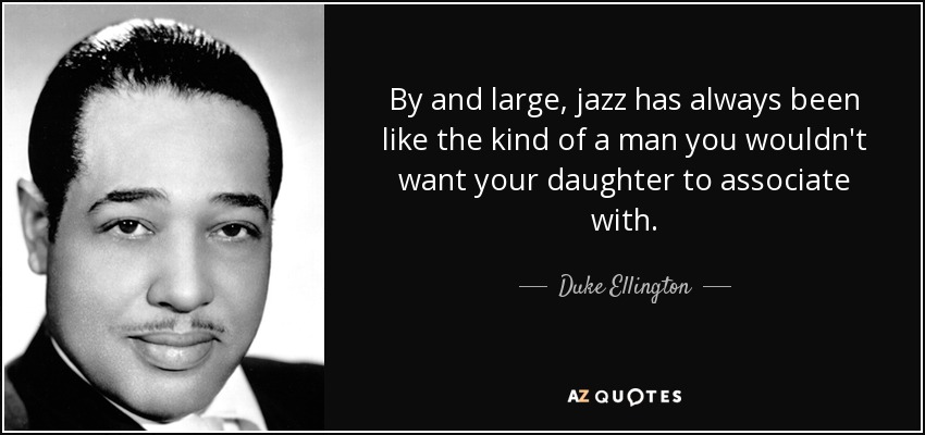 By and large, jazz has always been like the kind of a man you wouldn't want your daughter to associate with. - Duke Ellington