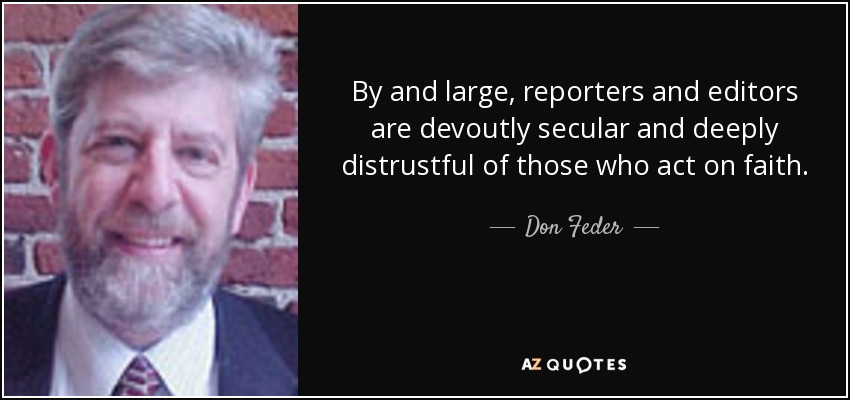 By and large, reporters and editors are devoutly secular and deeply distrustful of those who act on faith. - Don Feder