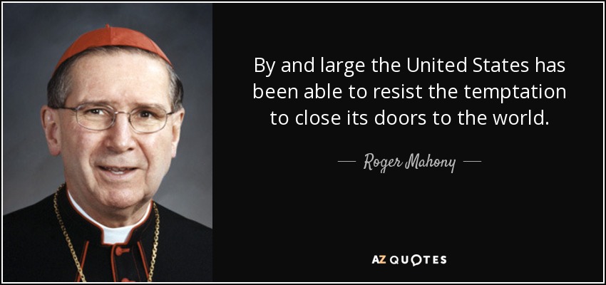 By and large the United States has been able to resist the temptation to close its doors to the world. - Roger Mahony