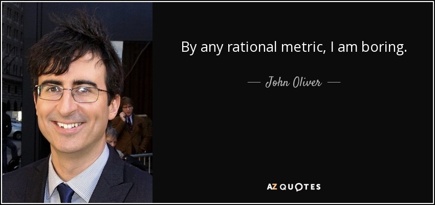 By any rational metric, I am boring. - John Oliver