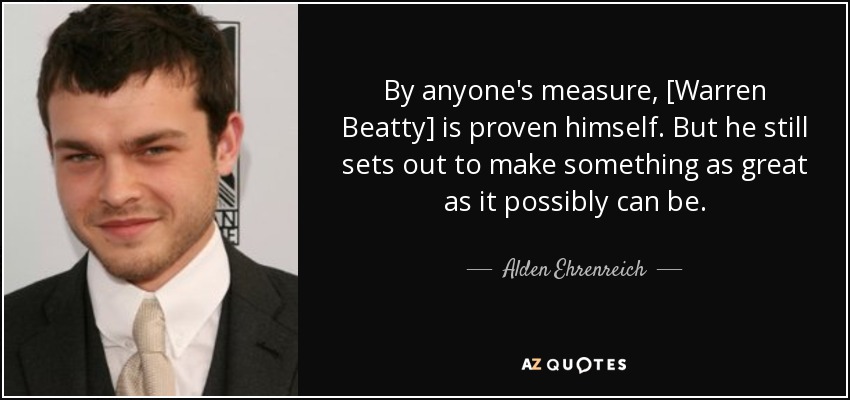 By anyone's measure, [Warren Beatty] is proven himself. But he still sets out to make something as great as it possibly can be. - Alden Ehrenreich