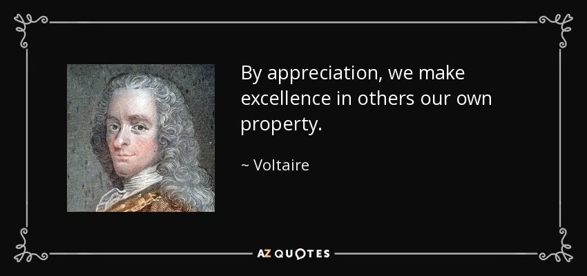 By appreciation, we make excellence in others our own property. - Voltaire