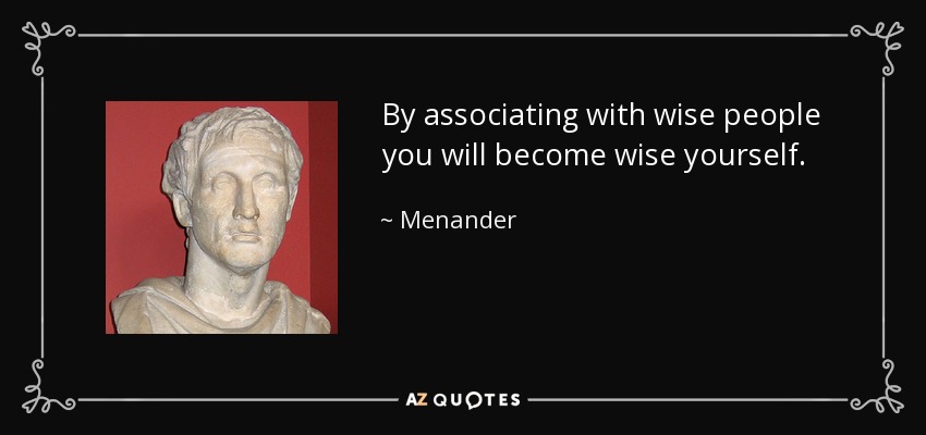 By associating with wise people you will become wise yourself. - Menander