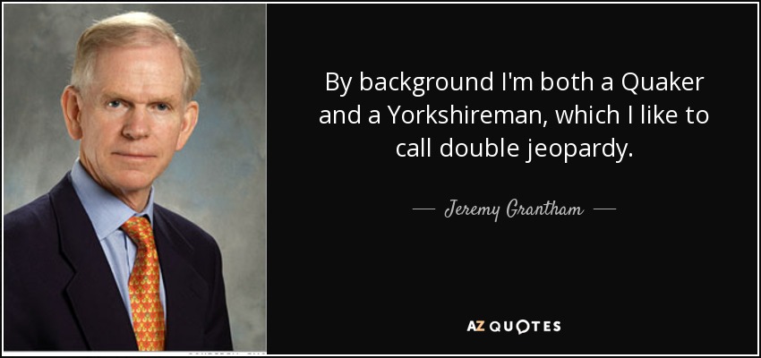By background I'm both a Quaker and a Yorkshireman, which I like to call double jeopardy. - Jeremy Grantham